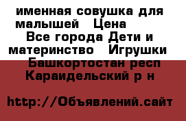 именная совушка для малышей › Цена ­ 600 - Все города Дети и материнство » Игрушки   . Башкортостан респ.,Караидельский р-н